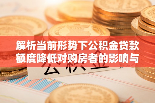 北港解析当前形势下公积金贷款额度降低对购房者的影响与应对策略