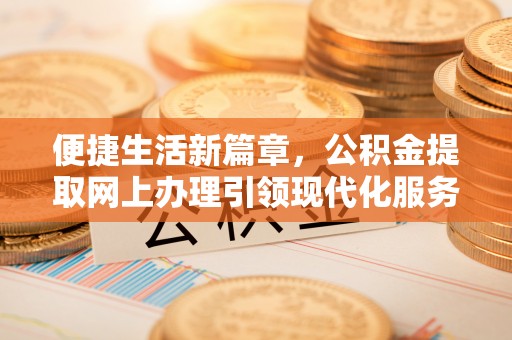 北港便捷生活新篇章，公积金提取网上办理引领现代化服务