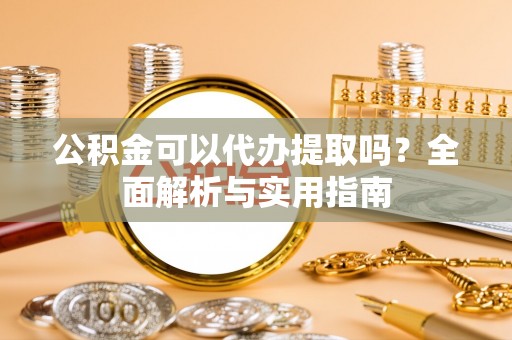 北港公积金可以代办提取吗？全面解析与实用指南
