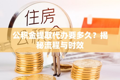 北港公积金提取代办要多久？揭秘流程与时效