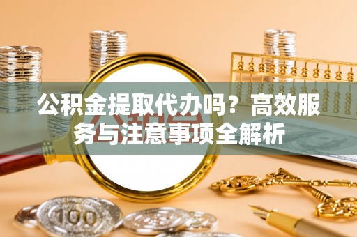 北港公积金提取代办吗？高效服务与注意事项全解析