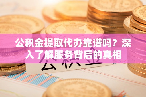 北港公积金提取代办靠谱吗？深入了解服务背后的真相