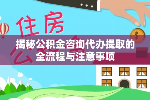 北港揭秘公积金咨询代办提取的全流程与注意事项