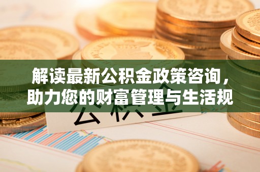 北港解读最新公积金政策咨询，助力您的财富管理与生活规划