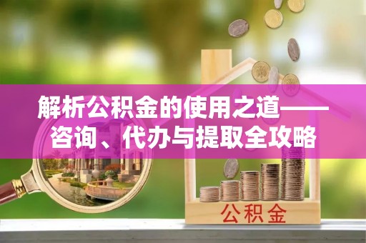 北港解析公积金的使用之道——咨询、代办与提取全攻略