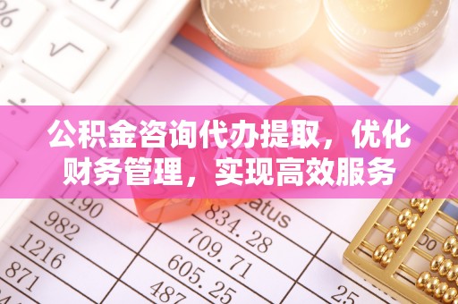 北港公积金咨询代办提取，优化财务管理，实现高效服务