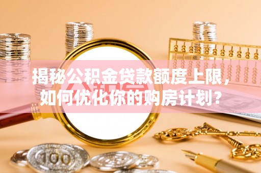 北港揭秘公积金贷款额度上限，如何优化你的购房计划？