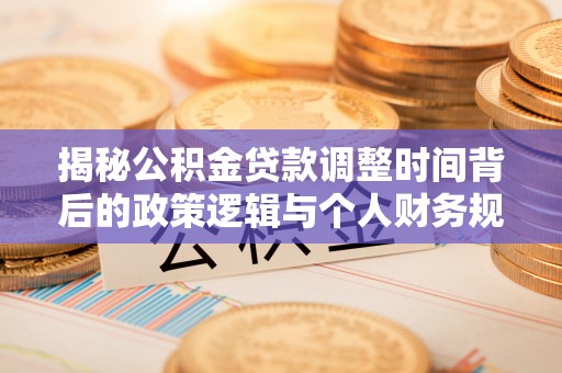 北港揭秘公积金贷款调整时间背后的政策逻辑与个人财务规划