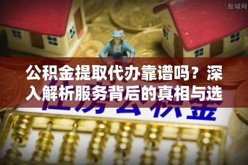 北港公积金提取代办靠谱吗？深入解析服务背后的真相与选择指南