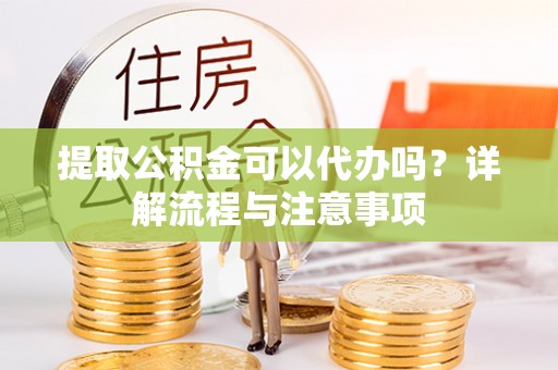 北港提取公积金可以代办吗？详解流程与注意事项