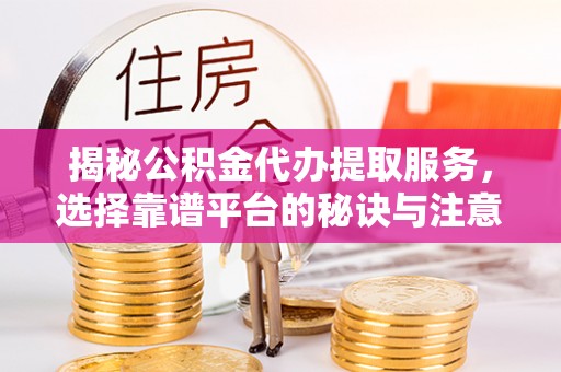 北港揭秘公积金代办提取服务，选择靠谱平台的秘诀与注意事项