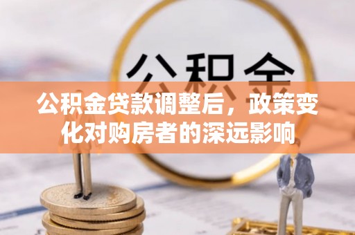 北港公积金贷款调整后，政策变化对购房者的深远影响