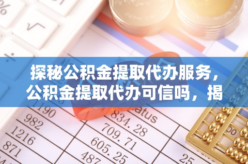 北港探秘公积金提取代办服务，公积金提取代办可信吗，揭秘真相与选择指南