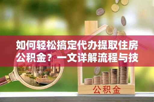 北港如何轻松搞定代办提取住房公积金？一文详解流程与技巧