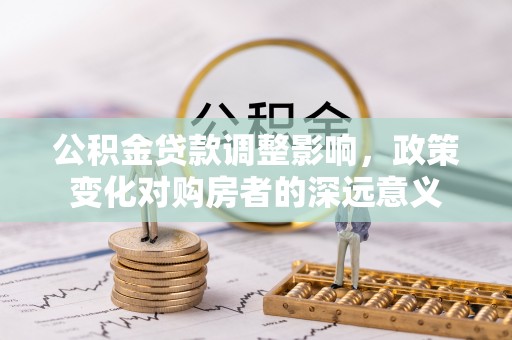 北港公积金贷款调整影响，政策变化对购房者的深远意义