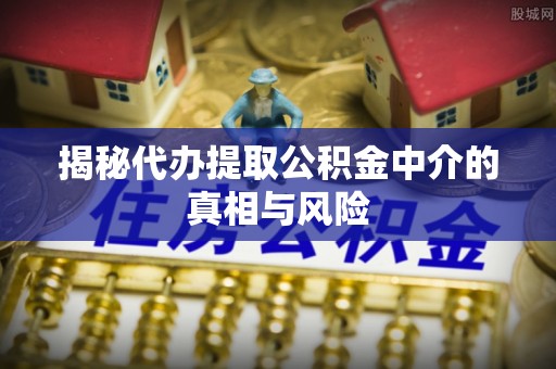 北港揭秘代办提取公积金中介的真相与风险