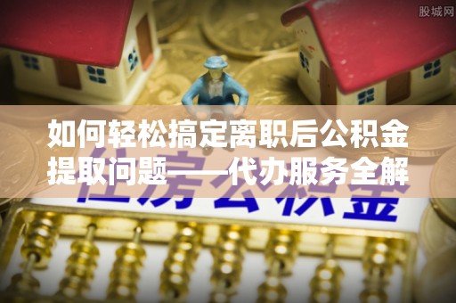 北港如何轻松搞定离职后公积金提取问题——代办服务全解析