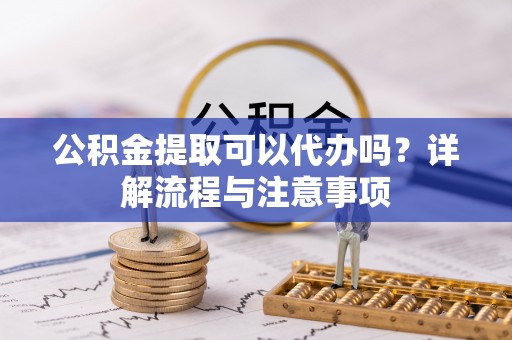 北港公积金提取可以代办吗？详解流程与注意事项