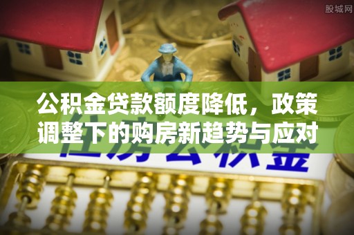 北港公积金贷款额度降低，政策调整下的购房新趋势与应对策略
