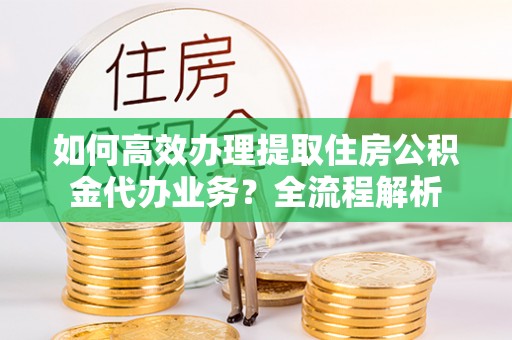 北港如何高效办理提取住房公积金代办业务？全流程解析