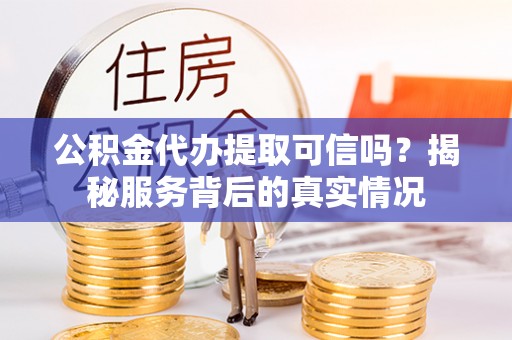 北港公积金代办提取可信吗？揭秘服务背后的真实情况