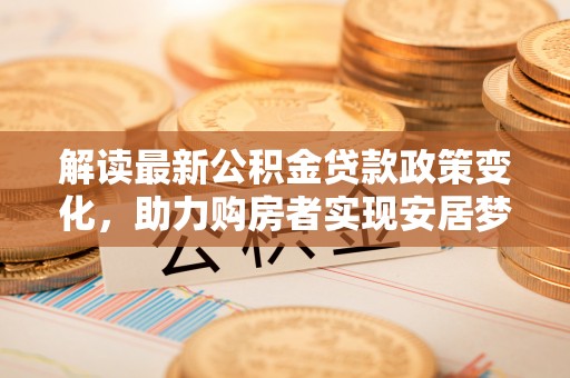 北港解读最新公积金贷款政策变化，助力购房者实现安居梦想