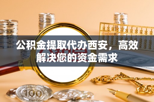 北港公积金提取代办西安，高效解决您的资金需求