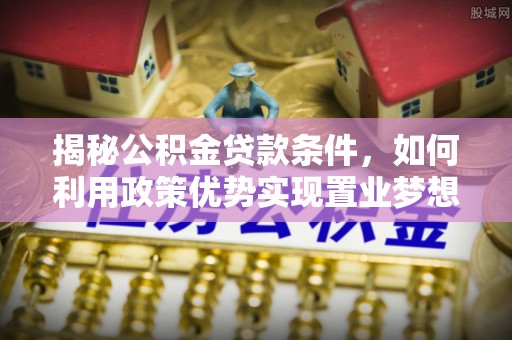 北港揭秘公积金贷款条件，如何利用政策优势实现置业梦想