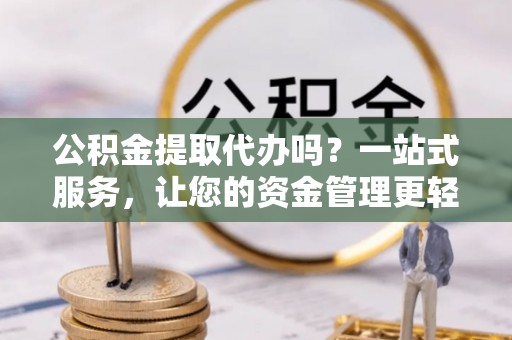 北港公积金提取代办吗？一站式服务，让您的资金管理更轻松