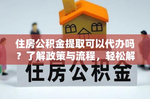 北港住房公积金提取可以代办吗？了解政策与流程，轻松解决疑惑