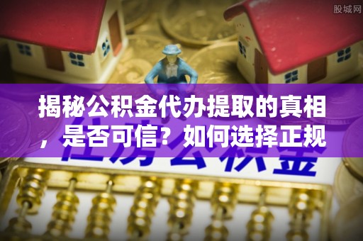 北港揭秘公积金代办提取的真相，是否可信？如何选择正规服务？