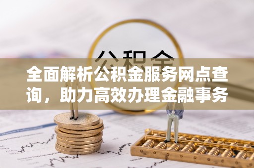 北港全面解析公积金服务网点查询，助力高效办理金融事务
