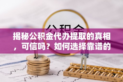 北港揭秘公积金代办提取的真相，可信吗？如何选择靠谱的服务商？