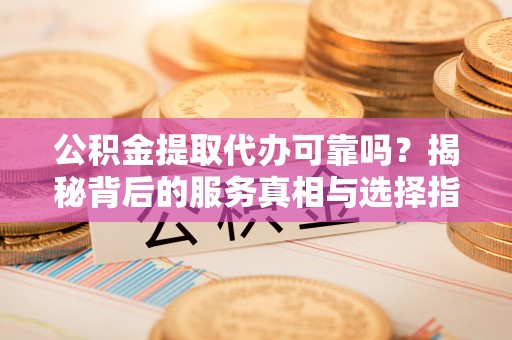 北港公积金提取代办可靠吗？揭秘背后的服务真相与选择指南