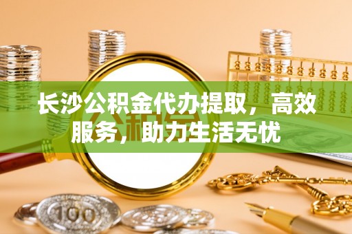 北港长沙公积金代办提取，高效服务，助力生活无忧