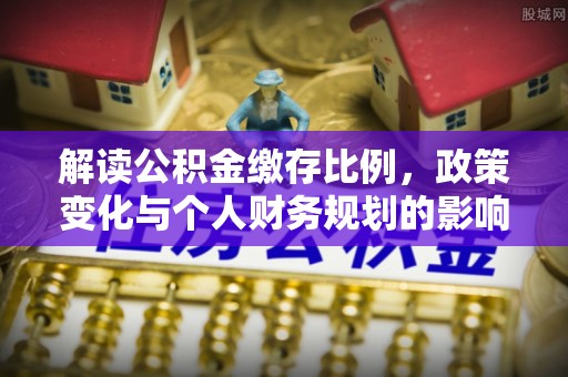 北港解读公积金缴存比例，政策变化与个人财务规划的影响