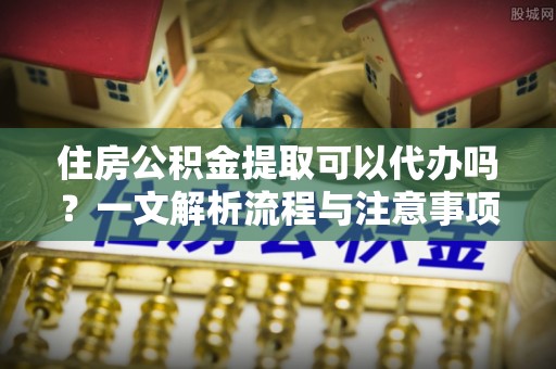 北港住房公积金提取可以代办吗？一文解析流程与注意事项