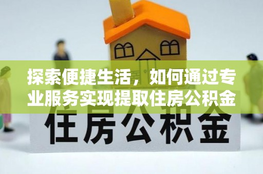 北港探索便捷生活，如何通过专业服务实现提取住房公积金代办