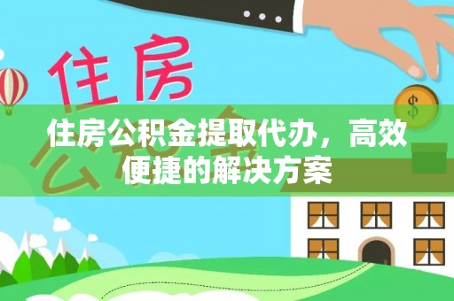 北港住房公积金提取代办，高效便捷的解决方案