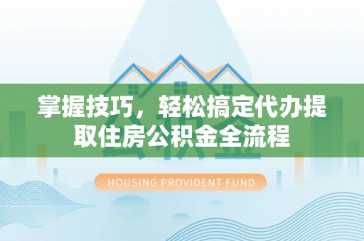 北港掌握技巧，轻松搞定代办提取住房公积金全流程