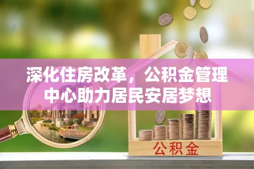北港深化住房改革，公积金管理中心助力居民安居梦想