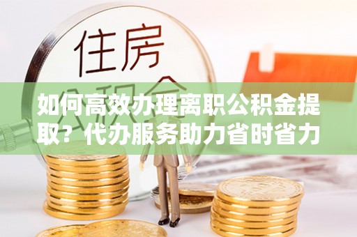 北港如何高效办理离职公积金提取？代办服务助力省时省力