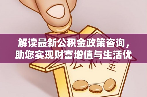北港解读最新公积金政策咨询，助您实现财富增值与生活优化