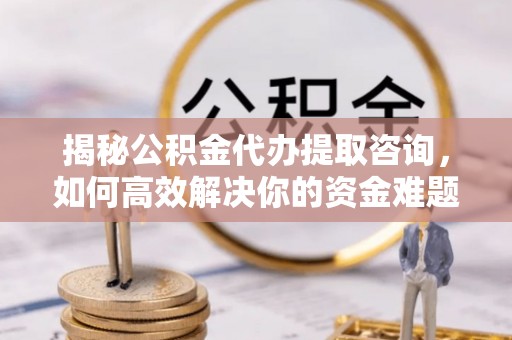 北港揭秘公积金代办提取咨询，如何高效解决你的资金难题