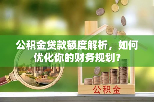 北港公积金贷款额度解析，如何优化你的财务规划？