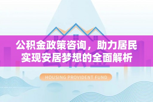 北港公积金政策咨询，助力居民实现安居梦想的全面解析