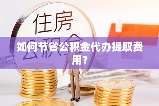 北港如何节省公积金代办提取费用？