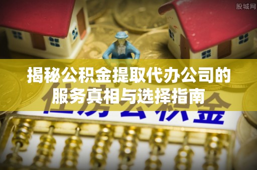 北港揭秘公积金提取代办公司的服务真相与选择指南