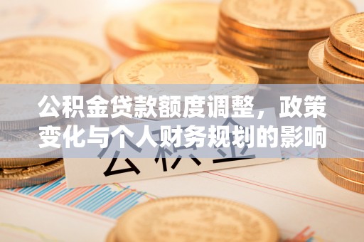 北港公积金贷款额度调整，政策变化与个人财务规划的影响分析