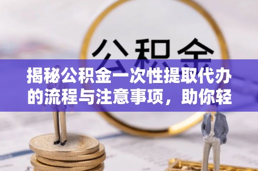北港揭秘公积金一次性提取代办的流程与注意事项，助你轻松搞定财务规划